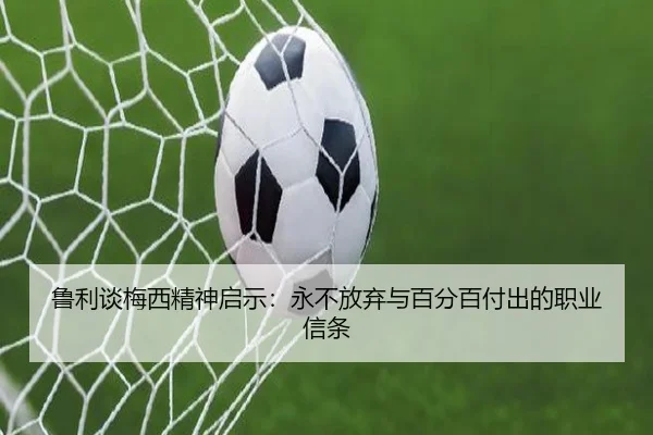 鲁利谈梅西精神启示:永不放弃与百分百付出的职业信条